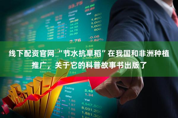 线下配资官网 “节水抗旱稻”在我国和非洲种植推广，关于它的科普故事书出版了