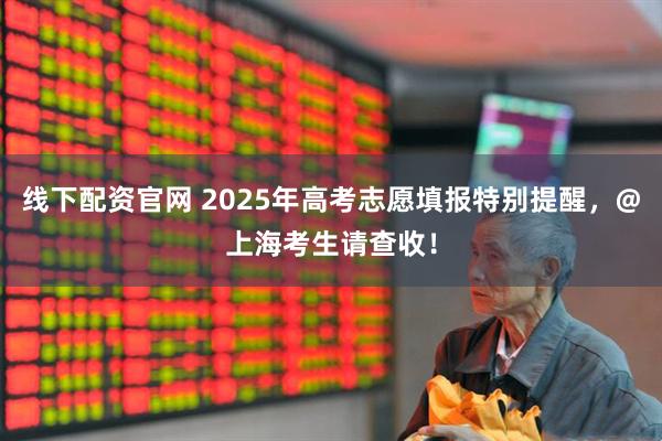 线下配资官网 2025年高考志愿填报特别提醒，@上海考生请查收！