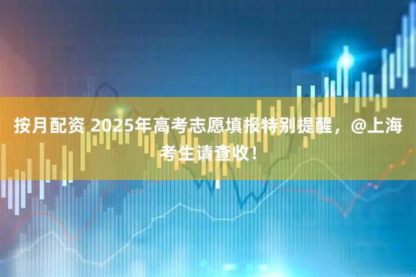 按月配资 2025年高考志愿填报特别提醒，@上海考生请查收！