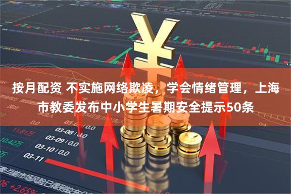 按月配资 不实施网络欺凌，学会情绪管理，上海市教委发布中小学生暑期安全提示50条