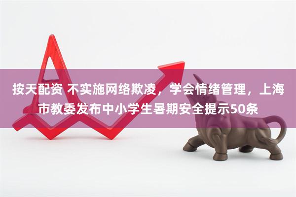 按天配资 不实施网络欺凌，学会情绪管理，上海市教委发布中小学生暑期安全提示50条