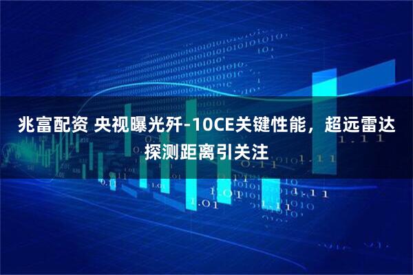 兆富配资 央视曝光歼-10CE关键性能，超远雷达探测距离引关注