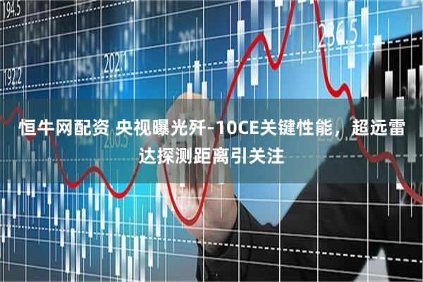 恒牛网配资 央视曝光歼-10CE关键性能，超远雷达探测距离引关注