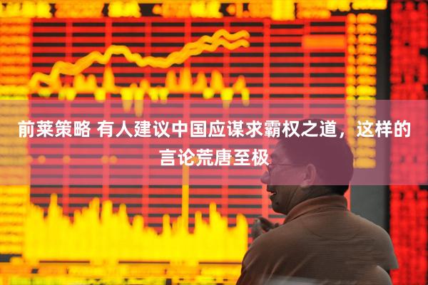 前莱策略 有人建议中国应谋求霸权之道，这样的言论荒唐至极