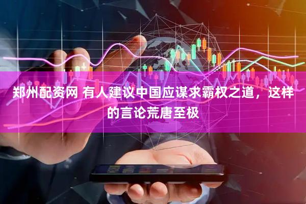 郑州配资网 有人建议中国应谋求霸权之道，这样的言论荒唐至极
