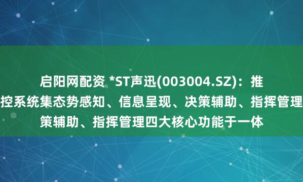 启阳网配资 *ST声迅(003004.SZ)：推出的无人机探测与防控系统集态势感知、信息呈现、决策辅助、指挥管理四大核心功能于一体