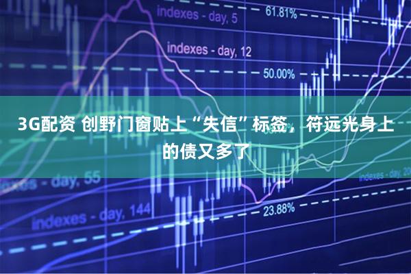 3G配资 创野门窗贴上“失信”标签，符远光身上的债又多了