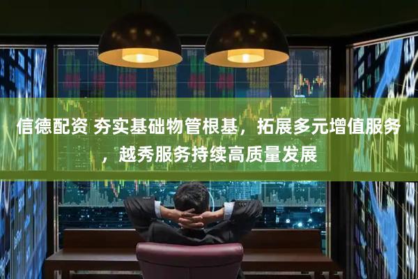 信德配资 夯实基础物管根基，拓展多元增值服务，越秀服务持续高质量发展