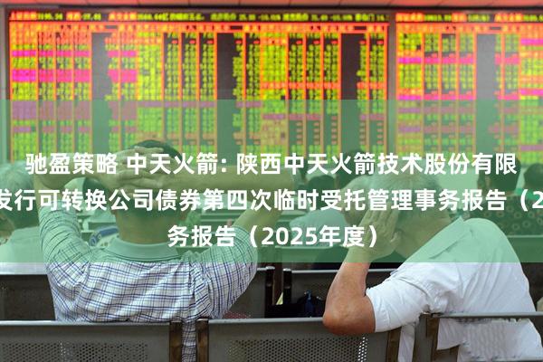 驰盈策略 中天火箭: 陕西中天火箭技术股份有限公司公开发行可转换公司债券第四次临时受托管理事务报告（2025年度）