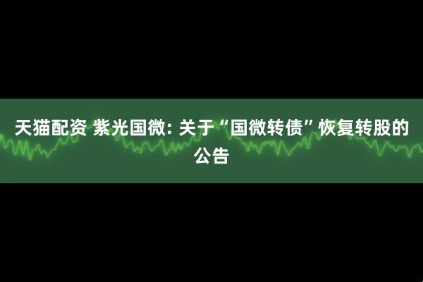 天猫配资 紫光国微: 关于“国微转债”恢复转股的公告