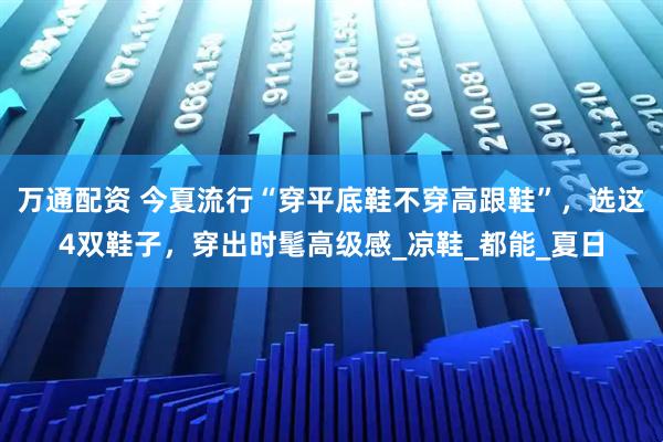 万通配资 今夏流行“穿平底鞋不穿高跟鞋”，选这4双鞋子，穿出时髦高级感_凉鞋_都能_夏日