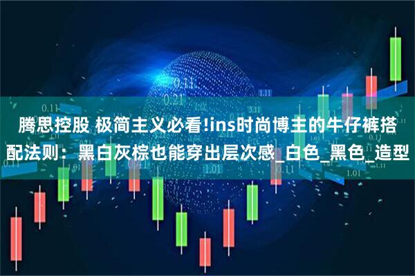 腾思控股 极简主义必看!ins时尚博主的牛仔裤搭配法则：黑白灰棕也能穿出层次感_白色_黑色_造型