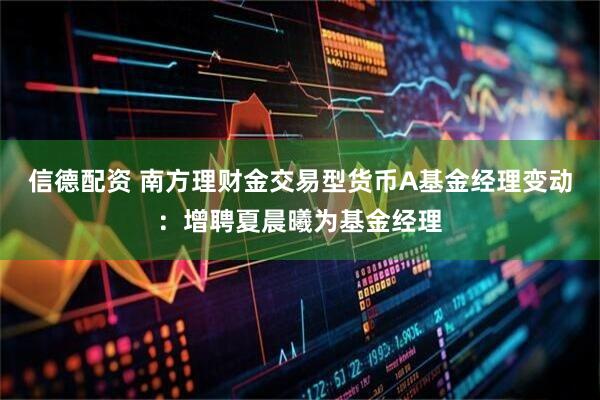 信德配资 南方理财金交易型货币A基金经理变动：增聘夏晨曦为基金经理