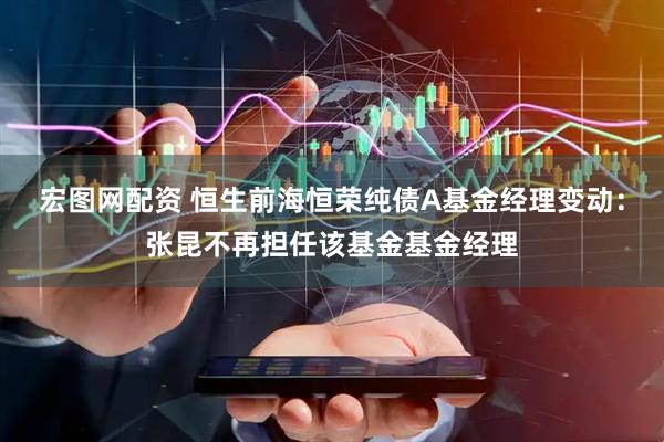 宏图网配资 恒生前海恒荣纯债A基金经理变动：张昆不再担任该基金基金经理