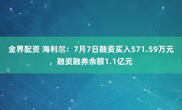 金界配资 海利尔：7月7日融资买入571.59万元，融资融券余额1.1亿元
