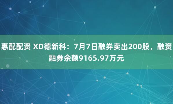 惠配配资 XD德新科：7月7日融券卖出200股，融资融券余额9165.97万元