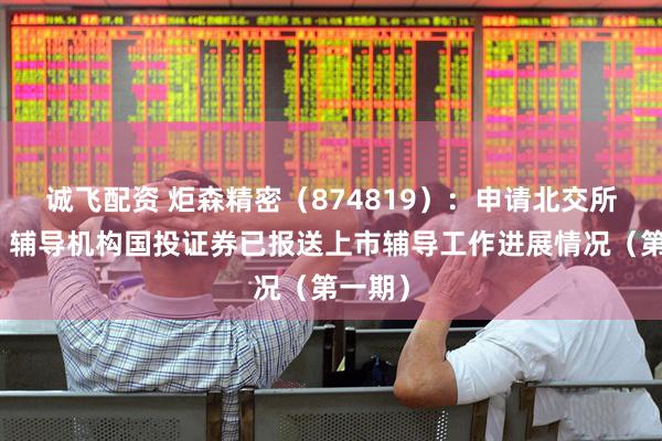 诚飞配资 炬森精密（874819）：申请北交所上市，辅导机构国投证券已报送上市辅导工作进展情况（第一期）