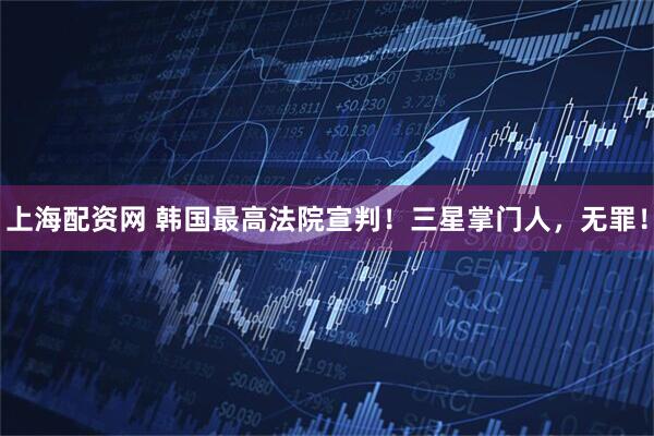 上海配资网 韩国最高法院宣判！三星掌门人，无罪！