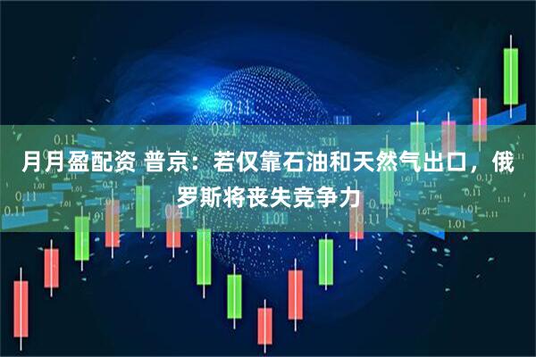 月月盈配资 普京：若仅靠石油和天然气出口，俄罗斯将丧失竞争力