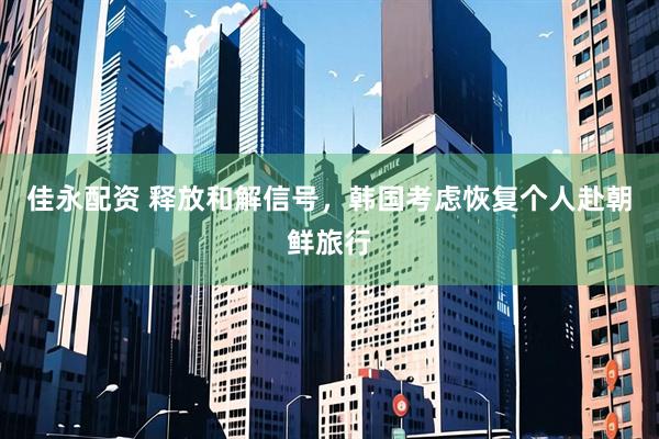 佳永配资 释放和解信号，韩国考虑恢复个人赴朝鲜旅行