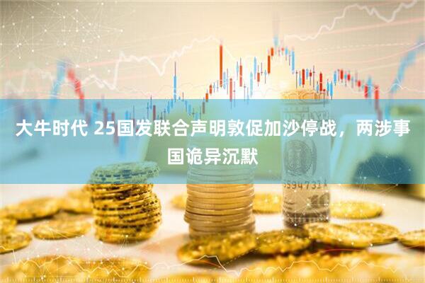 大牛时代 25国发联合声明敦促加沙停战，两涉事国诡异沉默