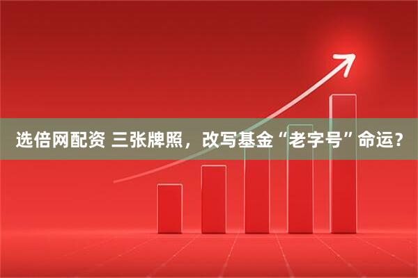 选倍网配资 三张牌照，改写基金“老字号”命运？