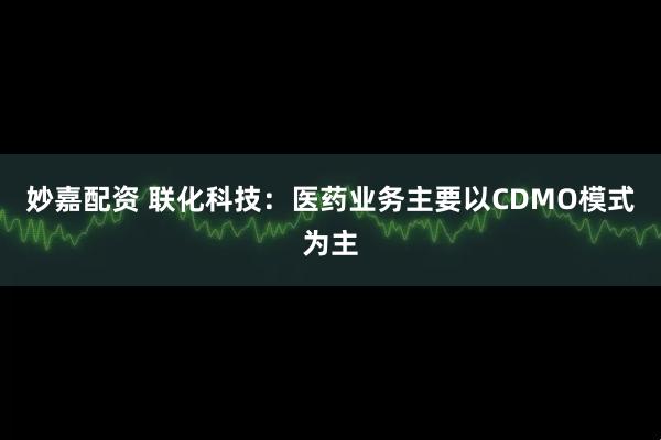 妙嘉配资 联化科技：医药业务主要以CDMO模式为主