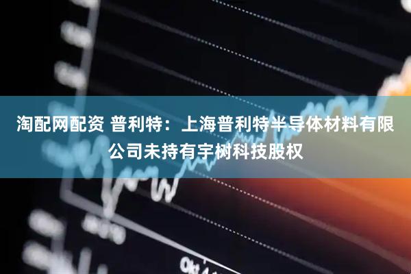 淘配网配资 普利特：上海普利特半导体材料有限公司未持有宇树科技股权