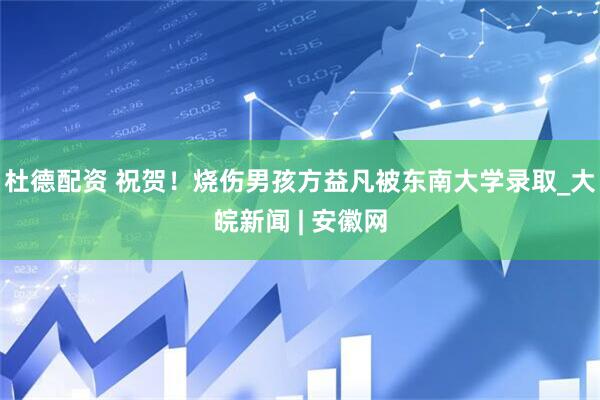杜德配资 祝贺！烧伤男孩方益凡被东南大学录取_大皖新闻 | 安徽网