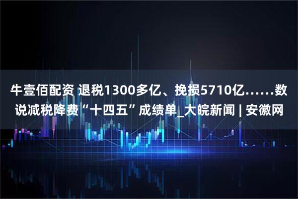 牛壹佰配资 退税1300多亿、挽损5710亿……数说减税降费“十四五”成绩单_大皖新闻 | 安徽网
