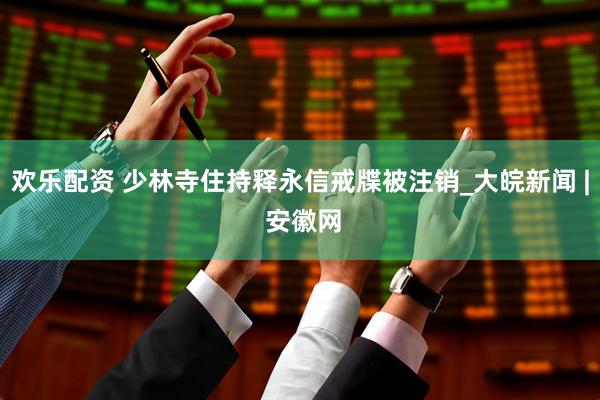 欢乐配资 少林寺住持释永信戒牒被注销_大皖新闻 | 安徽网