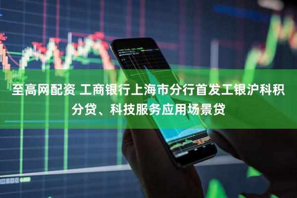 至高网配资 工商银行上海市分行首发工银沪科积分贷、科技服务应用场景贷