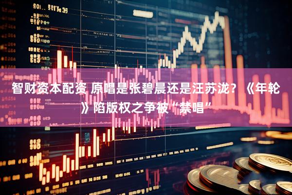 智财资本配资 原唱是张碧晨还是汪苏泷？《年轮》陷版权之争被“禁唱”