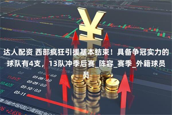达人配资 西部疯狂引援基本结束！具备争冠实力的球队有4支，13队冲季后赛_阵容_赛季_外籍球员