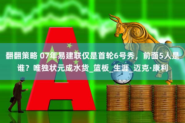 翻翻策略 07年易建联仅是首轮6号秀，前面5人是谁？唯独状元成水货_篮板_生涯_迈克·康利