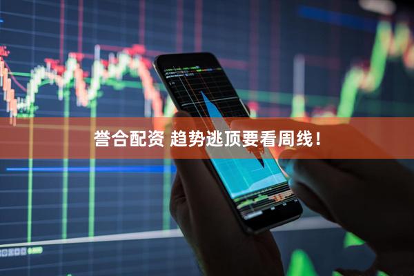 誉合配资 趋势逃顶要看周线！