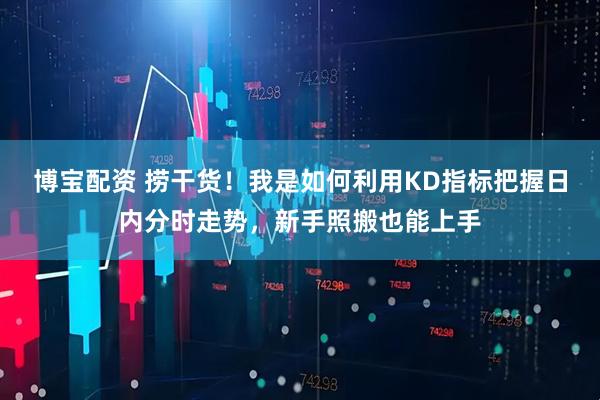 博宝配资 捞干货！我是如何利用KD指标把握日内分时走势，新手照搬也能上手