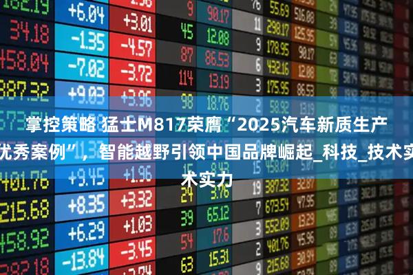 掌控策略 猛士M817荣膺“2025汽车新质生产力优秀案例”，智能越野引领中国品牌崛起_科技_技术实力