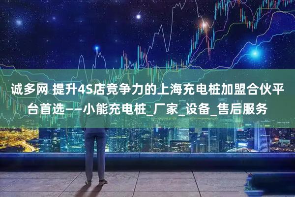 诚多网 提升4S店竞争力的上海充电桩加盟合伙平台首选——小能充电桩_厂家_设备_售后服务