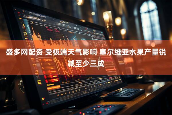 盛多网配资 受极端天气影响 塞尔维亚水果产量锐减至少三成