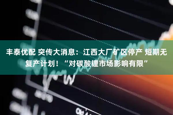 丰泰优配 突传大消息：江西大厂矿区停产 短期无复产计划！“对碳酸锂市场影响有限”
