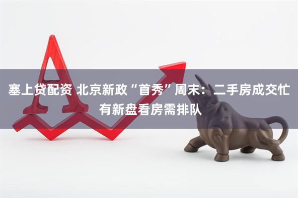 塞上贷配资 北京新政“首秀”周末：二手房成交忙 有新盘看房需排队
