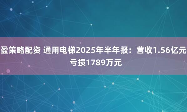盈策略配资 通用电梯2025年半年报：营收1.56亿元  亏损1789万元