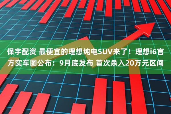 保宇配资 最便宜的理想纯电SUV来了！理想i6官方实车图公布：9月底发布 首次杀入20万元区间
