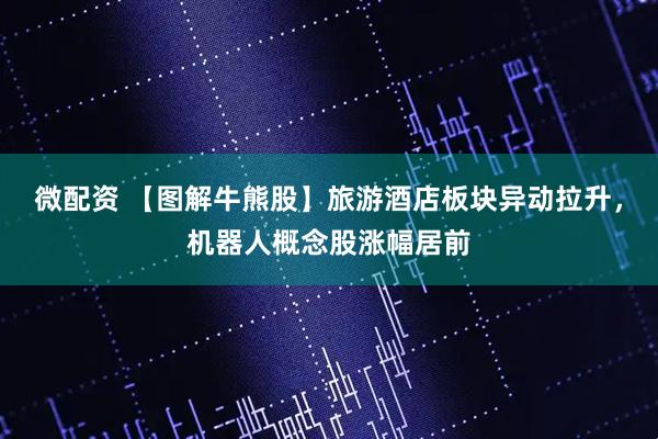 微配资 【图解牛熊股】旅游酒店板块异动拉升，机器人概念股涨幅居前