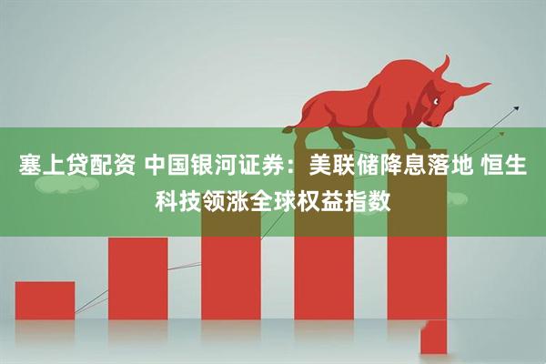 塞上贷配资 中国银河证券：美联储降息落地 恒生科技领涨全球权益指数