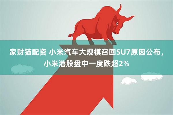 家财猫配资 小米汽车大规模召回SU7原因公布，小米港股盘中一度跌超2%