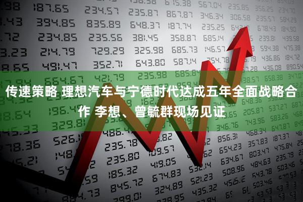 传速策略 理想汽车与宁德时代达成五年全面战略合作 李想、曾毓群现场见证